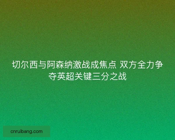 切尔西与阿森纳激战成焦点 双方全力争夺英超关键三分之战