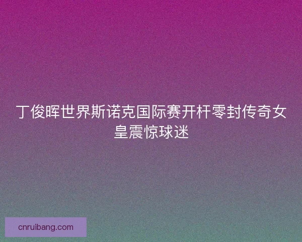丁俊晖世界斯诺克国际赛开杆零封传奇女皇震惊球迷