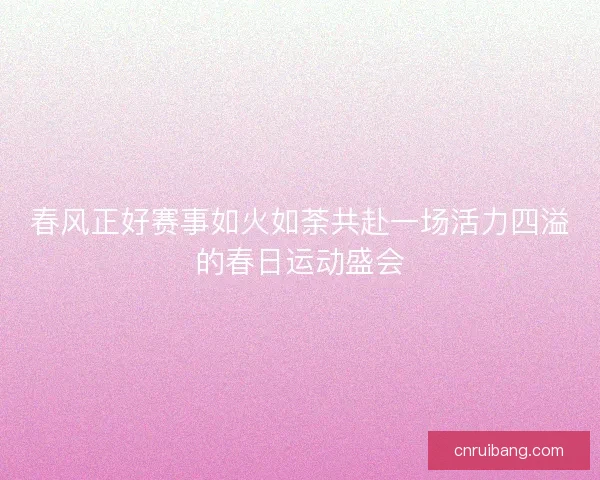春风正好赛事如火如荼共赴一场活力四溢的春日运动盛会
