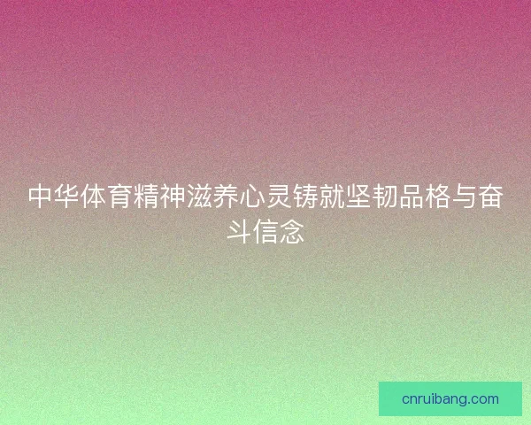 中华体育精神滋养心灵铸就坚韧品格与奋斗信念