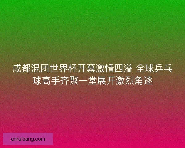 成都混团世界杯开幕激情四溢 全球乒乓球高手齐聚一堂展开激烈角逐