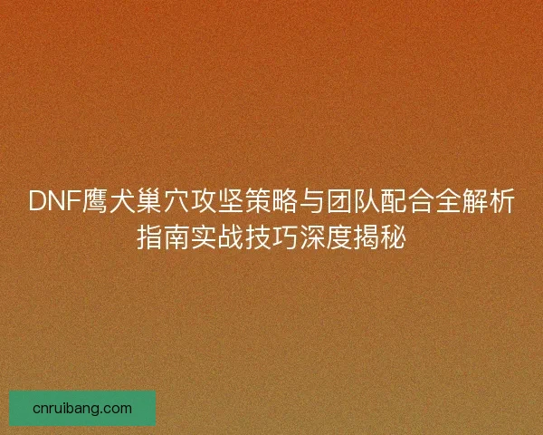 DNF鹰犬巢穴攻坚策略与团队配合全解析指南实战技巧深度揭秘