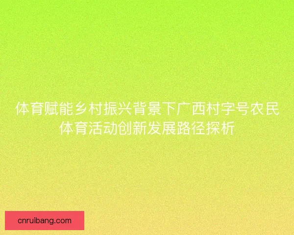 体育赋能乡村振兴背景下广西村字号农民体育活动创新发展路径探析