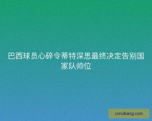 巴西球员心碎令蒂特深思最终决定告别国家队帅位