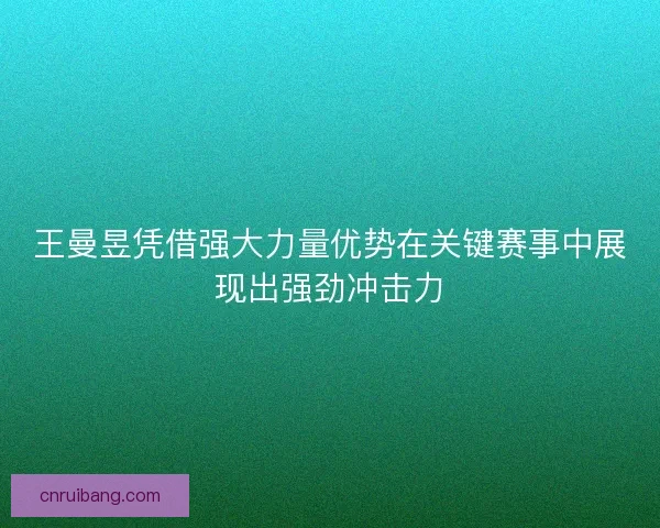 王曼昱凭借强大力量优势在关键赛事中展现出强劲冲击力