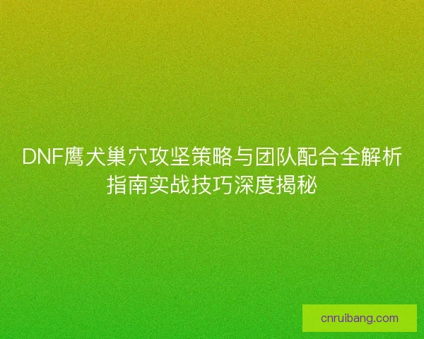 DNF鹰犬巢穴攻坚策略与团队配合全解析指南实战技巧深度揭秘