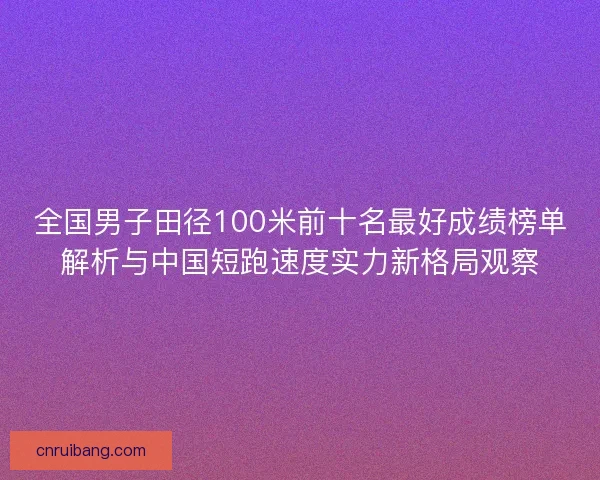 全国男子田径100米前十名最好成绩榜单解析与中国短跑速度实力新格局观察