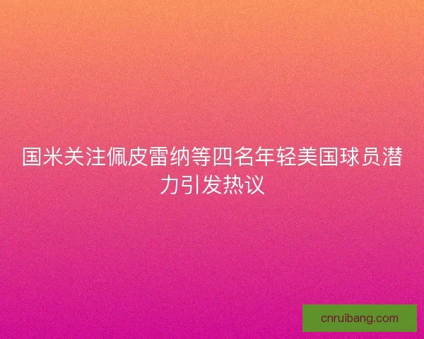 国米关注佩皮雷纳等四名年轻美国球员潜力引发热议