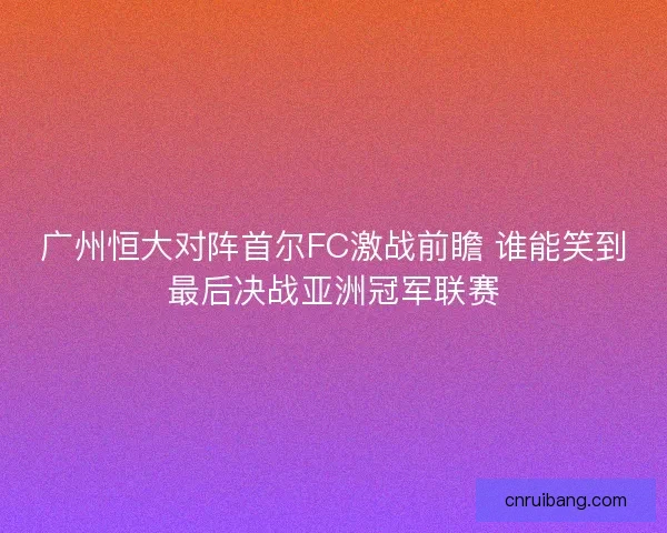 广州恒大对阵首尔FC激战前瞻 谁能笑到最后决战亚洲冠军联赛